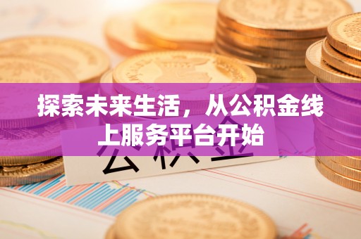 在线探索未来生活，从公积金线上服务平台开始