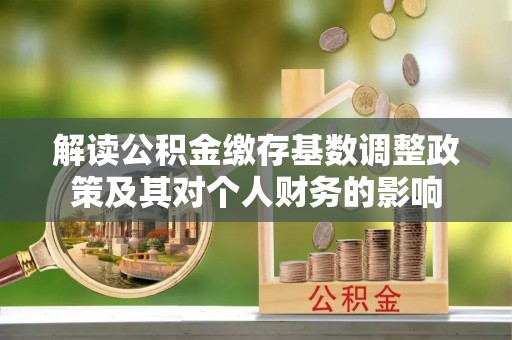 在线解读公积金缴存基数调整政策及其对个人财务的影响