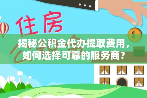 在线揭秘公积金代办提取费用，如何选择可靠的服务商？