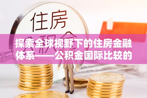 在线探索全球视野下的住房金融体系——公积金国际比较的深度解析