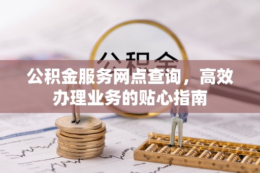 在线公积金服务网点查询，高效办理业务的贴心指南