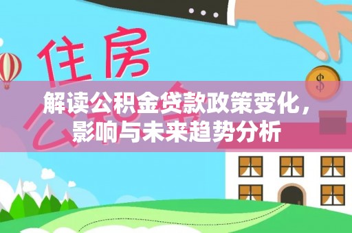 在线解读公积金贷款政策变化，影响与未来趋势分析