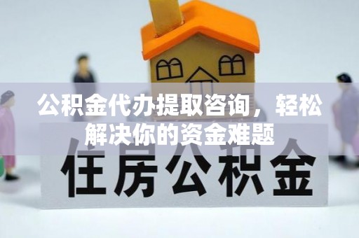 在线公积金代办提取咨询，轻松解决你的资金难题
