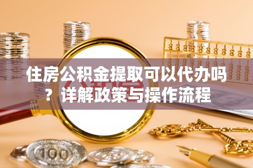 在线住房公积金提取可以代办吗？详解政策与操作流程