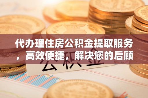 在线代办理住房公积金提取服务，高效便捷，解决您的后顾之忧