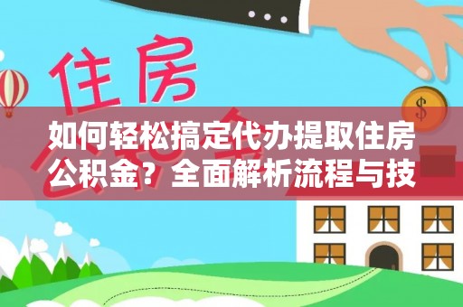 在线如何轻松搞定代办提取住房公积金？全面解析流程与技巧