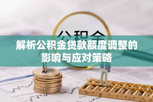 在线解析公积金贷款额度调整的影响与应对策略