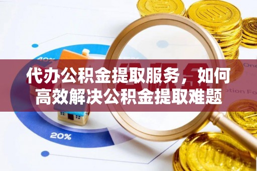 在线代办公积金提取服务，如何高效解决公积金提取难题