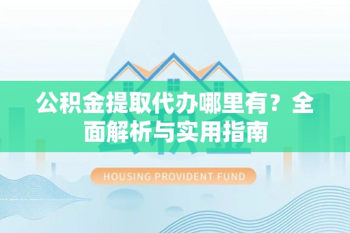 在线公积金提取代办哪里有？全面解析与实用指南