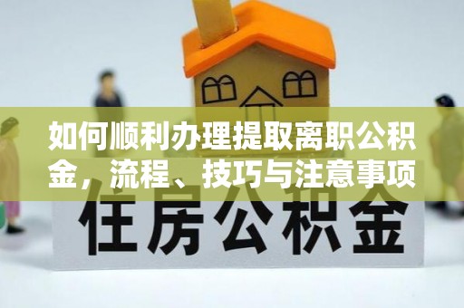 在线如何顺利办理提取离职公积金，流程、技巧与注意事项全解析
