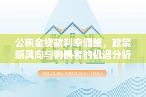 在线公积金贷款利率调整，政策新风向与购房者的机遇分析
