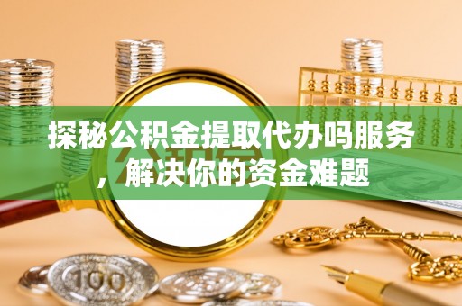 在线探秘公积金提取代办吗服务，解决你的资金难题
