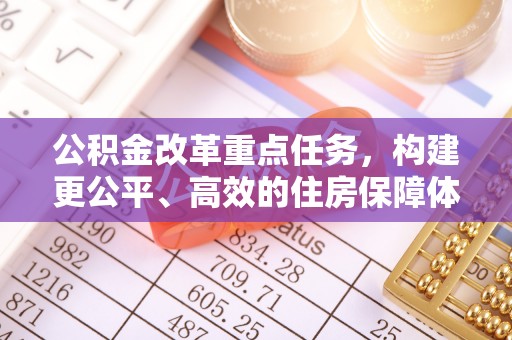 在线公积金改革重点任务，构建更公平、高效的住房保障体系