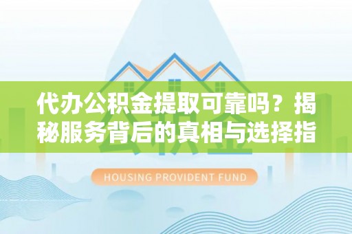 在线代办公积金提取可靠吗？揭秘服务背后的真相与选择指南