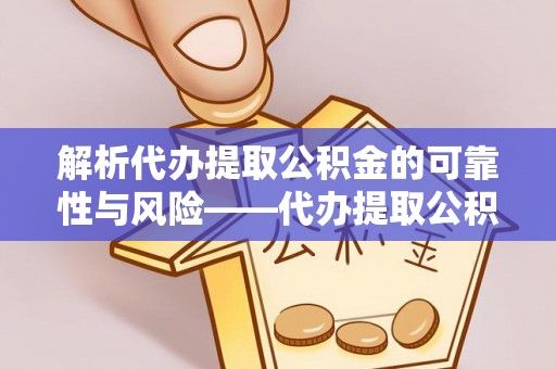 在线解析代办提取公积金的可靠性与风险——代办提取公积金靠谱吗