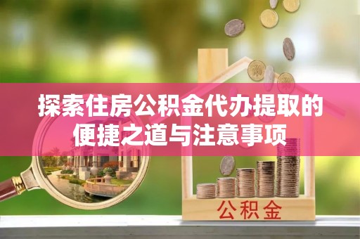 在线探索住房公积金代办提取的便捷之道与注意事项
