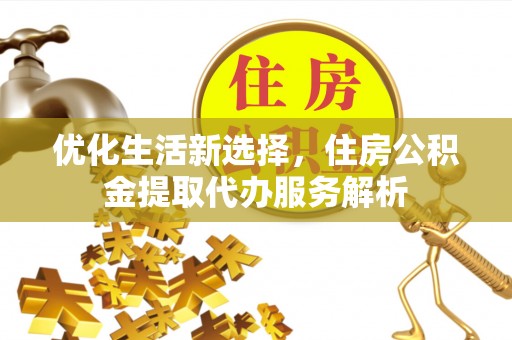 在线优化生活新选择，住房公积金提取代办服务解析
