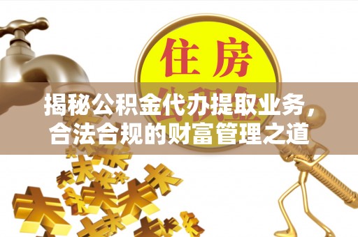 在线揭秘公积金代办提取业务，合法合规的财富管理之道