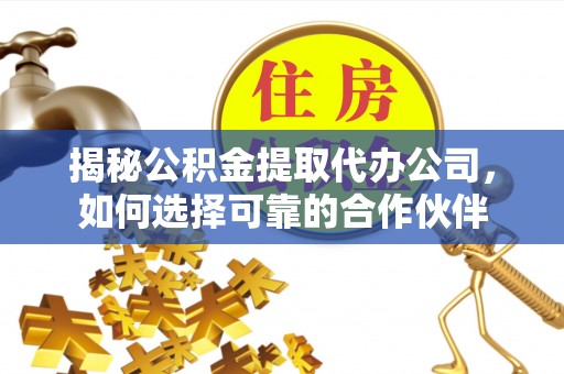 在线揭秘公积金提取代办公司，如何选择可靠的合作伙伴