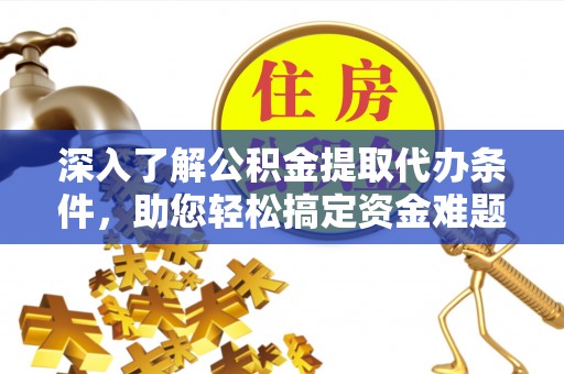 在线深入了解公积金提取代办条件，助您轻松搞定资金难题