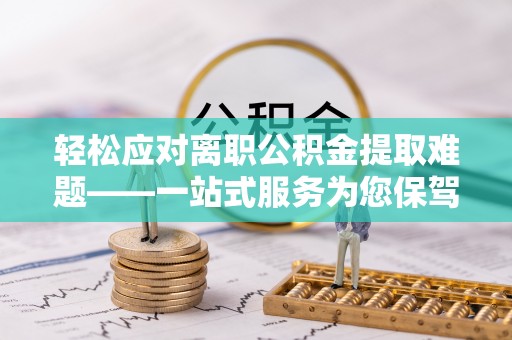 在线轻松应对离职公积金提取难题——一站式服务为您保驾护航