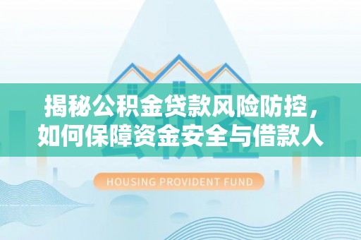 在线揭秘公积金贷款风险防控，如何保障资金安全与借款人权益