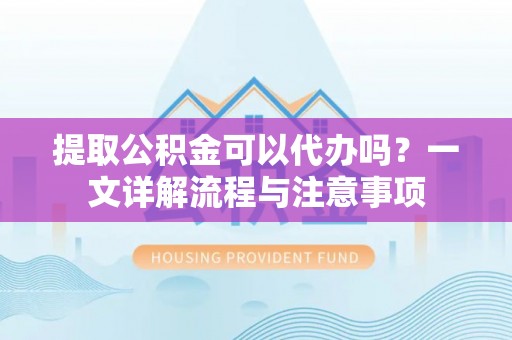 在线提取公积金可以代办吗？一文详解流程与注意事项