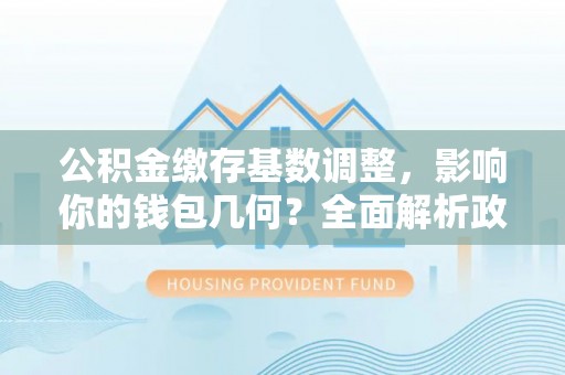 在线公积金缴存基数调整，影响你的钱包几何？全面解析政策与实际收益