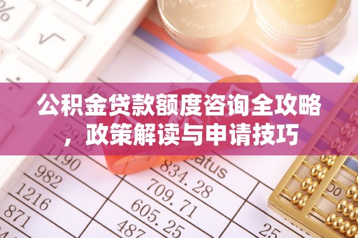 在线公积金贷款额度咨询全攻略，政策解读与申请技巧
