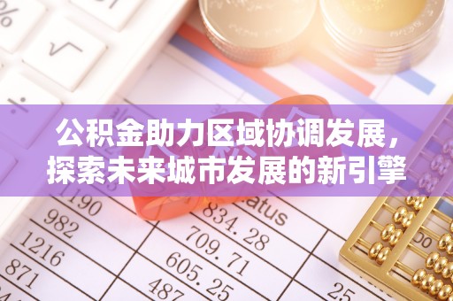 在线公积金助力区域协调发展，探索未来城市发展的新引擎