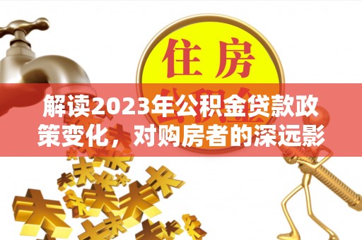 在线解读2023年公积金贷款政策变化，对购房者的深远影响