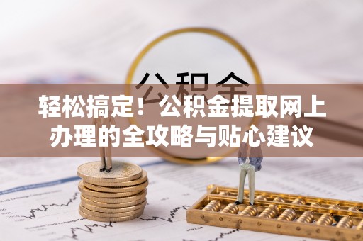 在线轻松搞定！公积金提取网上办理的全攻略与贴心建议