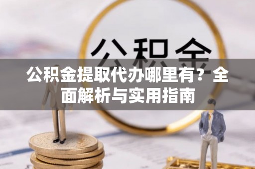 在线公积金提取代办哪里有？全面解析与实用指南