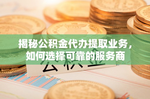 在线揭秘公积金代办提取业务，如何选择可靠的服务商