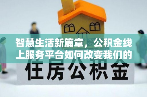 在线智慧生活新篇章，公积金线上服务平台如何改变我们的日常