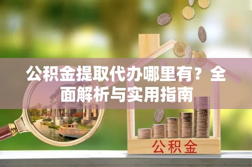 在线公积金提取代办哪里有？全面解析与实用指南