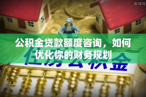 在线公积金贷款额度咨询，如何优化你的财务规划