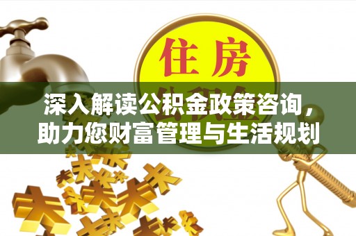在线深入解读公积金政策咨询，助力您财富管理与生活规划