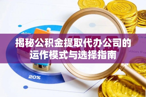 在线揭秘公积金提取代办公司的运作模式与选择指南