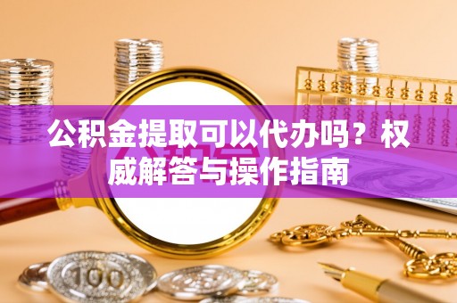 在线公积金提取可以代办吗？权威解答与操作指南