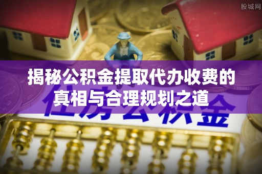 在线揭秘公积金提取代办收费的真相与合理规划之道