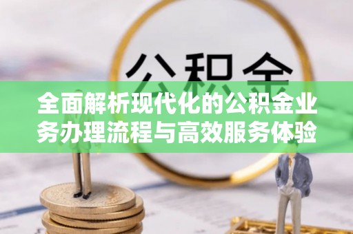 在线全面解析现代化的公积金业务办理流程与高效服务体验