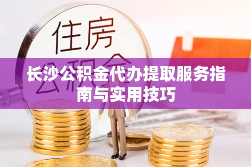 在线长沙公积金代办提取服务指南与实用技巧