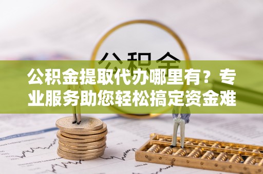 在线公积金提取代办哪里有？专业服务助您轻松搞定资金难题