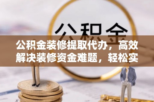 在线公积金装修提取代办，高效解决装修资金难题，轻松实现家居梦想