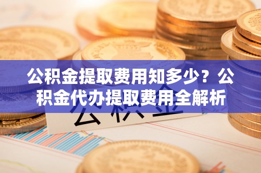 在线公积金提取费用知多少？公积金代办提取费用全解析