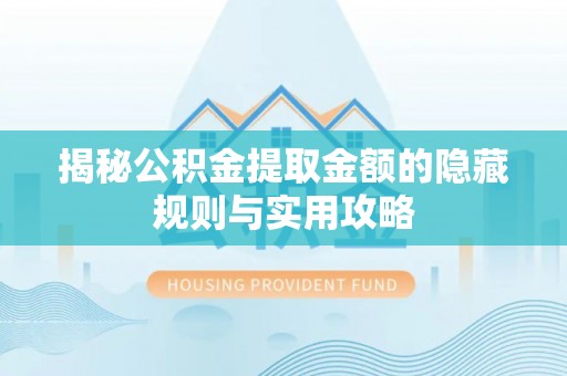 在线揭秘公积金提取金额的隐藏规则与实用攻略