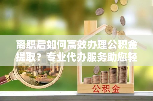 在线离职后如何高效办理公积金提取？专业代办服务助您轻松搞定