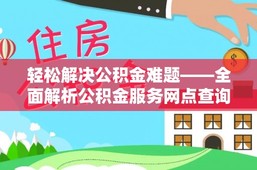 在线轻松解决公积金难题——全面解析公积金服务网点查询技巧
