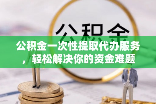 在线公积金一次性提取代办服务，轻松解决你的资金难题